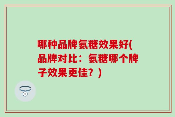 哪种品牌氨糖效果好(品牌对比:氨糖哪个牌子效果更佳?)-第1张图片-氨糖科普网 哪种品牌氨糖效果好(品牌对比:氨糖哪个牌子效果更佳?)-第1张图片-氨糖科普网