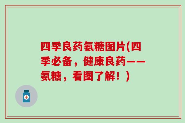 四季良药氨糖图片(四季必备,健康良药——氨糖,看图了解!)-第1张图片-氨糖科普网 四季良药氨糖图片(四季必备,健康良药——氨糖,看图了解!)-第1张图片-氨糖科普网