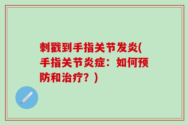 刺戳到手指关节发炎(手指关节炎症:如何预防和治疗?)-第1张图片-氨糖科普网 刺戳到手指关节发炎(手指关节炎症:如何预防和治疗?)-第1张图片-氨糖科普网