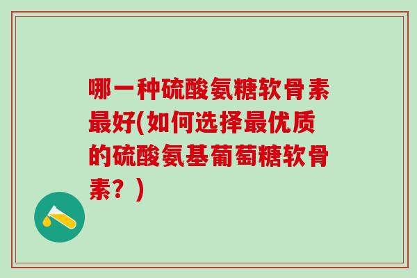 哪一种硫酸氨糖软骨素最好(如何选择最优质的硫酸氨基葡萄糖软骨素?)-第1张图片-氨糖科普网 哪一种硫酸氨糖软骨素最好(如何选择最优质的硫酸氨基葡萄糖软骨素?)-第1张图片-氨糖科普网