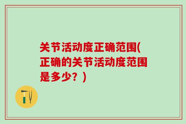 关节活动度正确范围(正确的关节活动度范围是多少?)-第1张图片-氨糖科普网 关节活动度正确范围(正确的关节活动度范围是多少?)-第1张图片-氨糖科普网