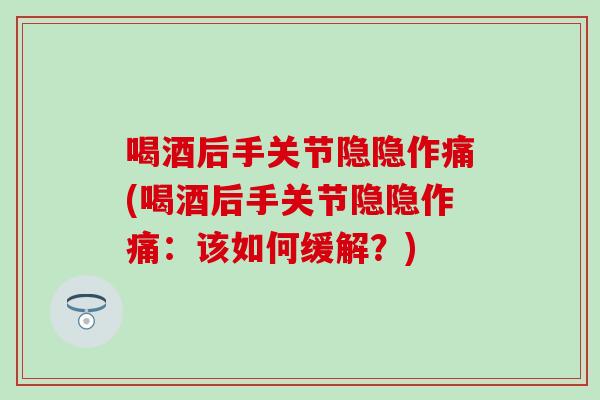 喝酒后手关节隐隐作痛(喝酒后手关节隐隐作痛:该如何缓解?)-第1张图片-氨糖科普网 喝酒后手关节隐隐作痛(喝酒后手关节隐隐作痛:该如何缓解?)-第1张图片-氨糖科普网