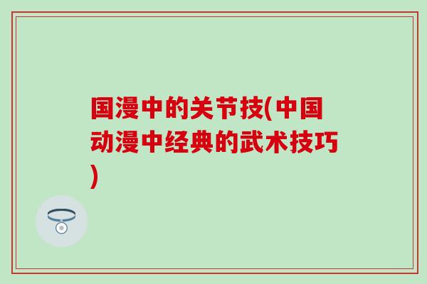 国漫中的关节技(中国动漫中经典的武术技巧)-第1张图片-氨糖科普网 国漫中的关节技(中国动漫中经典的武术技巧)-第1张图片-氨糖科普网