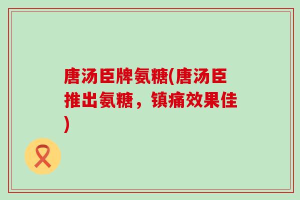 唐汤臣牌氨糖(唐汤臣推出氨糖,镇痛效果佳)-第1张图片-氨糖科普网 唐汤臣牌氨糖(唐汤臣推出氨糖,镇痛效果佳)-第1张图片-氨糖科普网