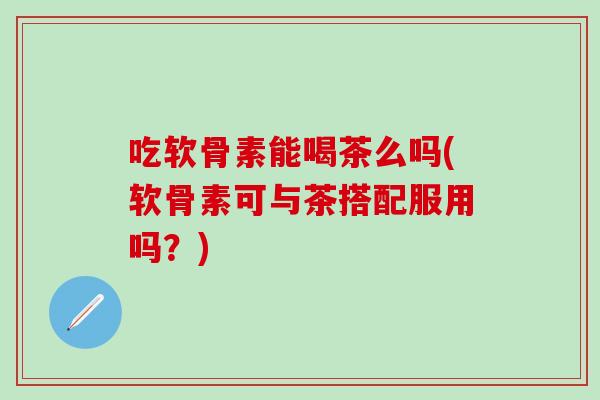 吃软骨素能喝茶么吗(软骨素可与茶搭配服用吗?)-第1张图片-氨糖科普网 吃软骨素能喝茶么吗(软骨素可与茶搭配服用吗?)-第1张图片-氨糖科普网