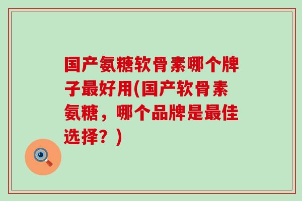 国产氨糖软骨素哪个牌子最好用(国产软骨素氨糖,哪个品牌是最佳选择?)-第1张图片-氨糖科普网 国产氨糖软骨素哪个牌子最好用(国产软骨素氨糖,哪个品牌是最佳选择?)-第1张图片-氨糖科普网