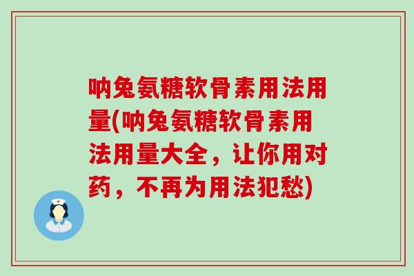 呐兔氨糖软骨素用法用量(呐兔氨糖软骨素用法用量大全,让你用对药,不再为用法犯愁)-第1张图片-氨糖科普网 呐兔氨糖软骨素用法用量(呐兔氨糖软骨素用法用量大全,让你用对药,不再为用法犯愁)-第1张图片-氨糖科普网