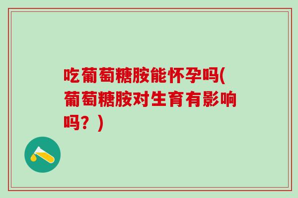吃葡萄糖胺能怀孕吗(葡萄糖胺对生育有影响吗?)-第1张图片-氨糖科普网 吃葡萄糖胺能怀孕吗(葡萄糖胺对生育有影响吗?)-第1张图片-氨糖科普网
