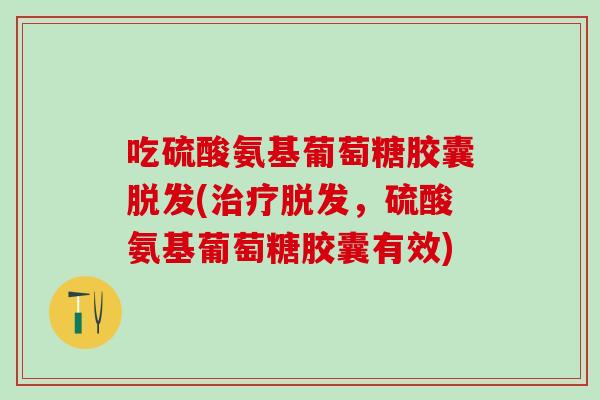 吃硫酸氨基葡萄糖胶囊脱发(治疗脱发,硫酸氨基葡萄糖胶囊有效)-第1张图片-氨糖科普网 吃硫酸氨基葡萄糖胶囊脱发(治疗脱发,硫酸氨基葡萄糖胶囊有效)-第1张图片-氨糖科普网