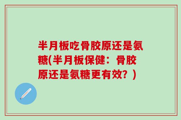 半月板吃骨胶原还是氨糖(半月板保健:骨胶原还是氨糖更有效?)-第1张图片-氨糖科普网 半月板吃骨胶原还是氨糖(半月板保健:骨胶原还是氨糖更有效?)-第1张图片-氨糖科普网