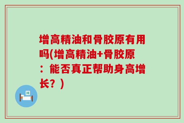 增高精油和骨胶原有用吗(增高精油+骨胶原:能否真正帮助身高增长?)-第1张图片-氨糖科普网 增高精油和骨胶原有用吗(增高精油+骨胶原:能否真正帮助身高增长?)-第1张图片-氨糖科普网