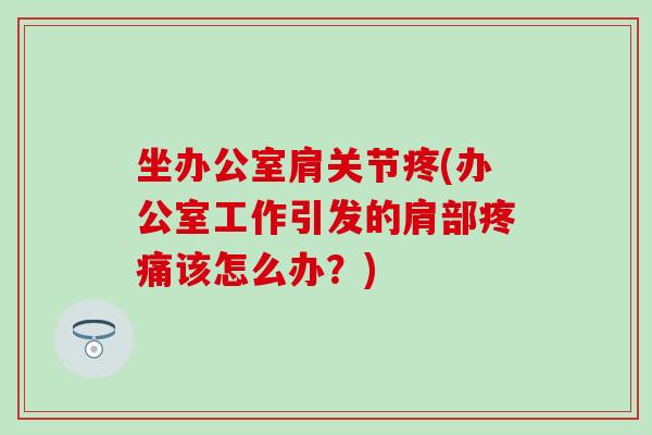 坐办公室肩关节疼(办公室工作引发的肩部疼痛该怎么办？)-第1张图片-氨糖科普网