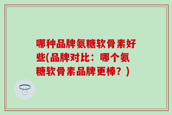 哪种品牌氨糖软骨素好些(品牌对比:哪个氨糖软骨素品牌更棒?)-第1张图片-氨糖科普网 哪种品牌氨糖软骨素好些(品牌对比:哪个氨糖软骨素品牌更棒?)-第1张图片-氨糖科普网