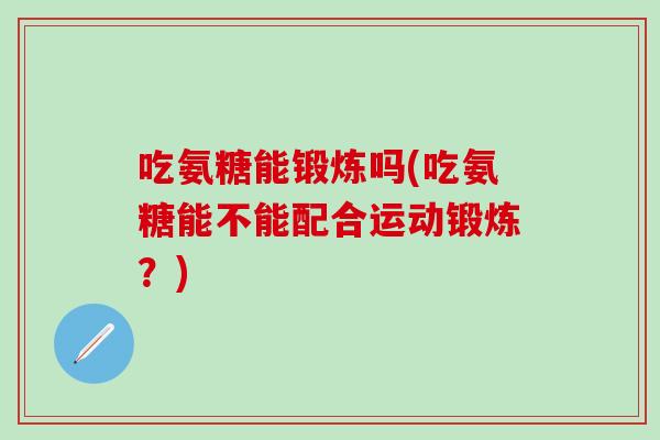 吃氨糖能锻炼吗(吃氨糖能不能配合运动锻炼?)-第1张图片-氨糖科普网 吃氨糖能锻炼吗(吃氨糖能不能配合运动锻炼?)-第1张图片-氨糖科普网
