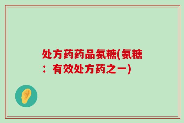 处方药药品氨糖(氨糖:有效处方药之一)-第1张图片-氨糖科普网 处方药药品氨糖(氨糖:有效处方药之一)-第1张图片-氨糖科普网