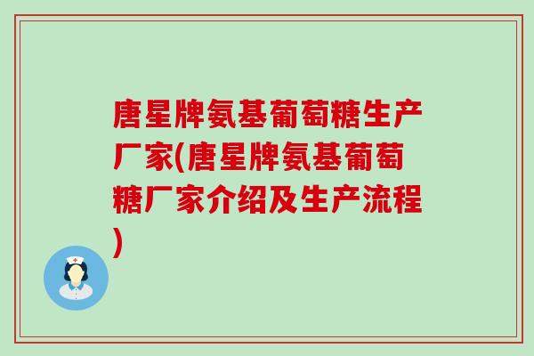 唐星牌氨基葡萄糖生产厂家(唐星牌氨基葡萄糖厂家介绍及生产流程)-第1张图片-氨糖科普网 唐星牌氨基葡萄糖生产厂家(唐星牌氨基葡萄糖厂家介绍及生产流程)-第1张图片-氨糖科普网
