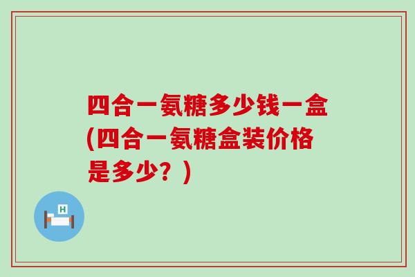 四合一氨糖多少钱一盒(四合一氨糖盒装价格是多少?)-第1张图片-氨糖科普网 四合一氨糖多少钱一盒(四合一氨糖盒装价格是多少?)-第1张图片-氨糖科普网