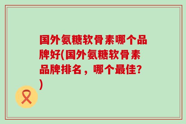 国外氨糖软骨素哪个品牌好(国外氨糖软骨素品牌排名，哪个最佳？)-第1张图片-氨糖科普网