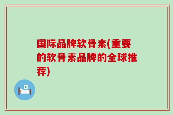 国际品牌软骨素(重要的软骨素品牌的全球推荐)-第1张图片-氨糖科普网