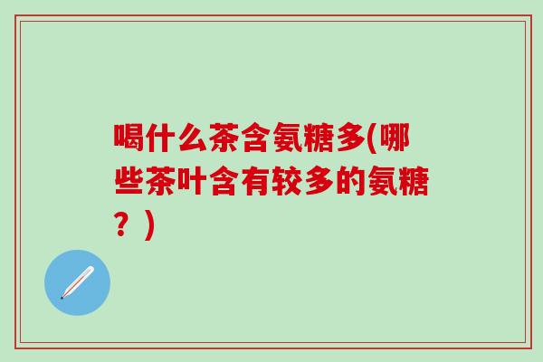 喝什么茶含氨糖多(哪些茶叶含有较多的氨糖?)-第1张图片-氨糖科普网 喝什么茶含氨糖多(哪些茶叶含有较多的氨糖?)-第1张图片-氨糖科普网