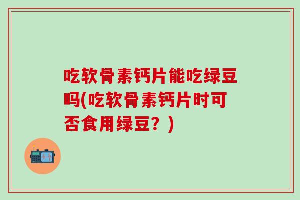 吃软骨素钙片能吃绿豆吗(吃软骨素钙片时可否食用绿豆?)-第1张图片-氨糖科普网 吃软骨素钙片能吃绿豆吗(吃软骨素钙片时可否食用绿豆?)-第1张图片-氨糖科普网