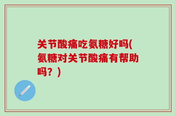 关节酸痛吃氨糖好吗(氨糖对关节酸痛有帮助吗？)-第1张图片-氨糖科普网