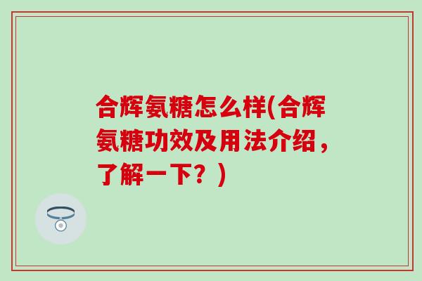 合辉氨糖怎么样(合辉氨糖功效及用法介绍，了解一下？)-第1张图片-氨糖科普网