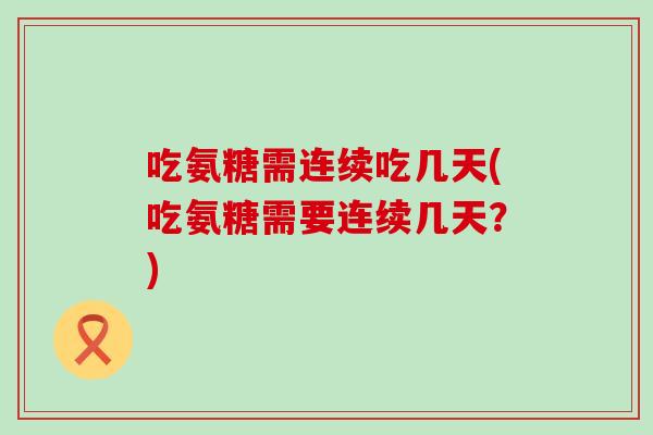 吃氨糖需连续吃几天(吃氨糖需要连续几天?)-第1张图片-氨糖科普网 吃氨糖需连续吃几天(吃氨糖需要连续几天?)-第1张图片-氨糖科普网