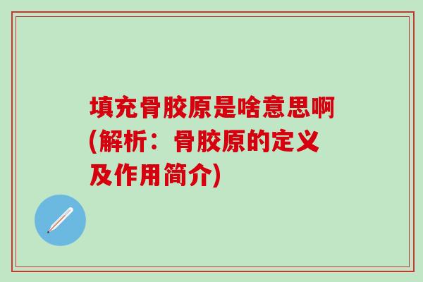 填充骨胶原是啥意思啊(解析:骨胶原的定义及作用简介)-第1张图片-氨糖科普网 填充骨胶原是啥意思啊(解析:骨胶原的定义及作用简介)-第1张图片-氨糖科普网