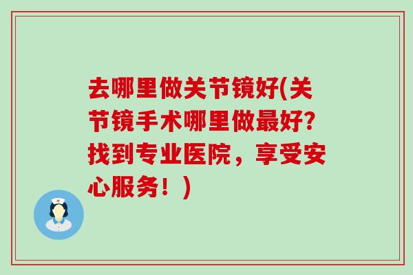 去哪里做关节镜好(关节镜手术哪里做最好?找到专业医院,享受安心服务!)-第1张图片-氨糖科普网 去哪里做关节镜好(关节镜手术哪里做最好?找到专业医院,享受安心服务!)-第1张图片-氨糖科普网