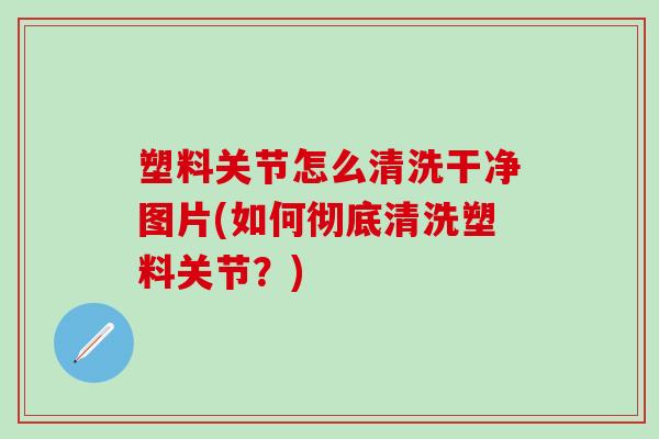 塑料关节怎么清洗干净图片(如何彻底清洗塑料关节?)-第1张图片-氨糖科普网 塑料关节怎么清洗干净图片(如何彻底清洗塑料关节?)-第1张图片-氨糖科普网