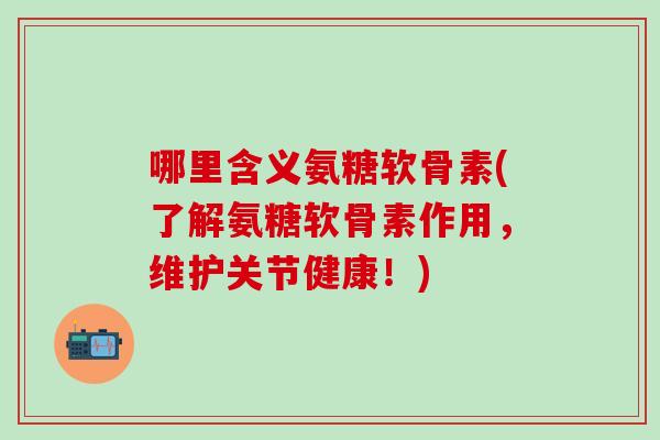 哪里含义氨糖软骨素(了解氨糖软骨素作用,维护关节健康!)-第1张图片-氨糖科普网 哪里含义氨糖软骨素(了解氨糖软骨素作用,维护关节健康!)-第1张图片-氨糖科普网