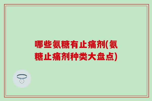 哪些氨糖有止痛剂(氨糖止痛剂种类大盘点)-第1张图片-氨糖科普网 哪些氨糖有止痛剂(氨糖止痛剂种类大盘点)-第1张图片-氨糖科普网