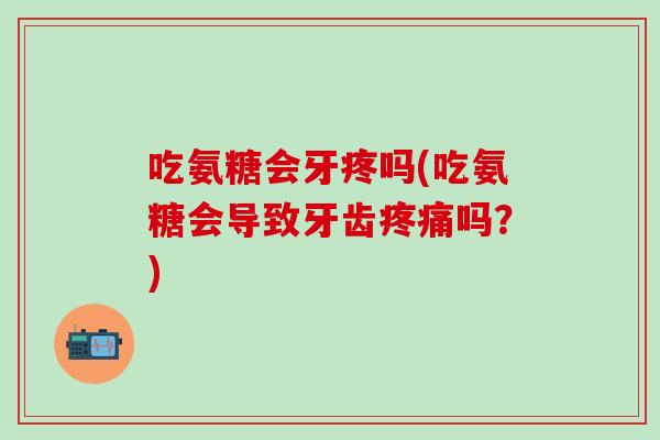 吃氨糖会牙疼吗(吃氨糖会导致牙齿疼痛吗?)-第1张图片-氨糖科普网 吃氨糖会牙疼吗(吃氨糖会导致牙齿疼痛吗?)-第1张图片-氨糖科普网