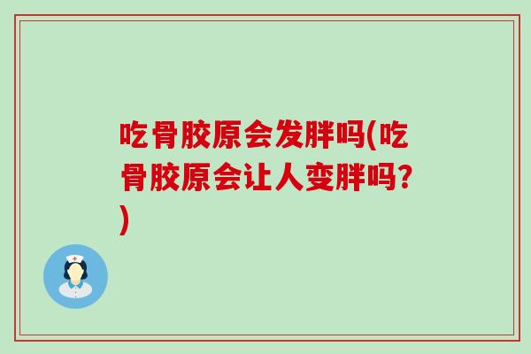 吃骨胶原会发胖吗(吃骨胶原会让人变胖吗?)-第1张图片-氨糖科普网 吃骨胶原会发胖吗(吃骨胶原会让人变胖吗?)-第1张图片-氨糖科普网