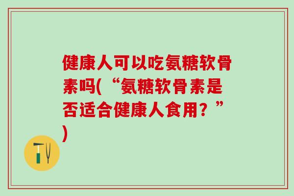 健康人可以吃氨糖软骨素吗(“氨糖软骨素是否适合健康人食用?”)-第1张图片-氨糖科普网 健康人可以吃氨糖软骨素吗(“氨糖软骨素是否适合健康人食用?”)-第1张图片-氨糖科普网