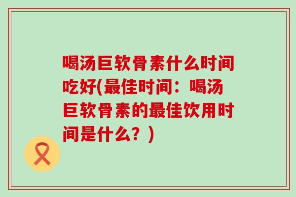 喝汤巨软骨素什么时间吃好(最佳时间:喝汤巨软骨素的最佳饮用时间是什么?)-第1张图片-氨糖科普网 喝汤巨软骨素什么时间吃好(最佳时间:喝汤巨软骨素的最佳饮用时间是什么?)-第1张图片-氨糖科普网