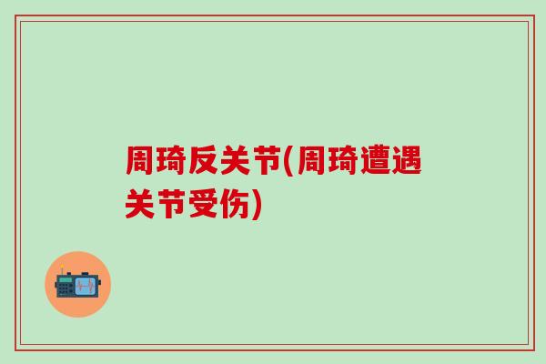 周琦反关节(周琦遭遇关节受伤)-第1张图片-氨糖科普网 周琦反关节(周琦遭遇关节受伤)-第1张图片-氨糖科普网