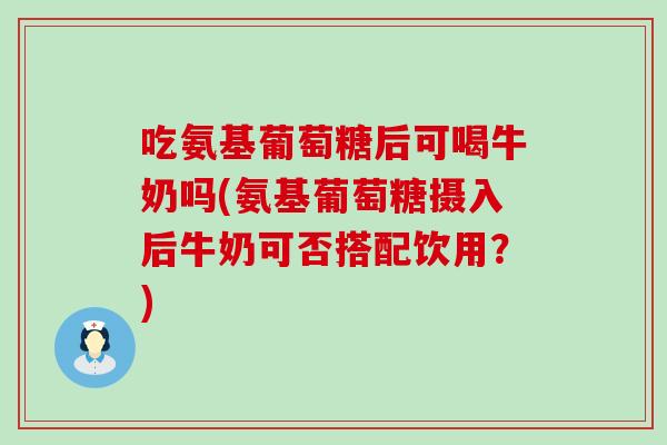 吃氨基葡萄糖后可喝牛奶吗(氨基葡萄糖摄入后牛奶可否搭配饮用？)-第1张图片-氨糖科普网