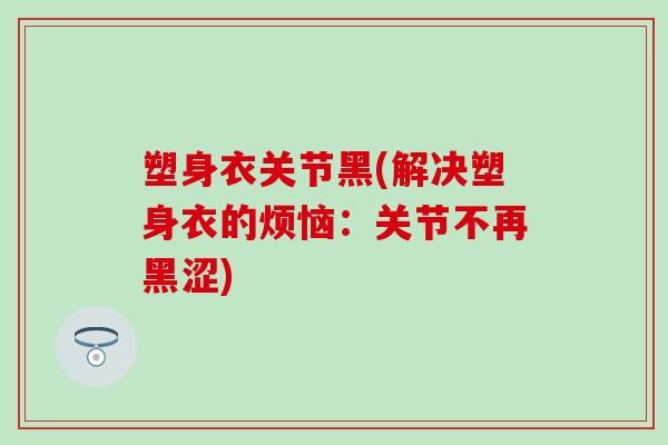 塑身衣关节黑(解决塑身衣的烦恼:关节不再黑涩)-第1张图片-氨糖科普网 塑身衣关节黑(解决塑身衣的烦恼:关节不再黑涩)-第1张图片-氨糖科普网