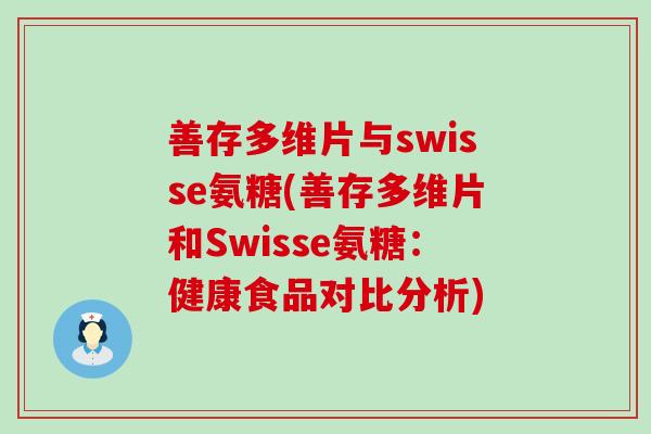 善存多维片与swisse氨糖(善存多维片和Swisse氨糖:健康食品对比分析)-第1张图片-氨糖科普网 善存多维片与swisse氨糖(善存多维片和Swisse氨糖:健康食品对比分析)-第1张图片-氨糖科普网
