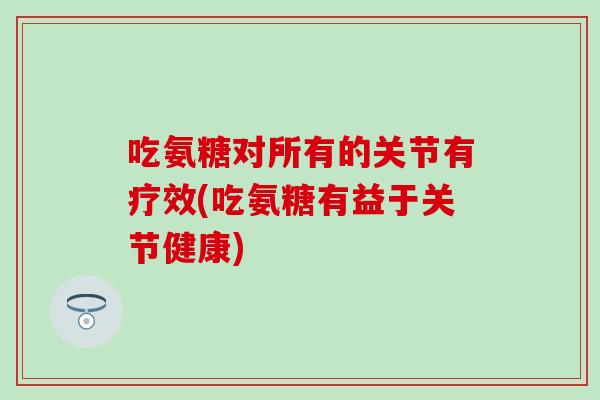 吃氨糖对所有的关节有疗效(吃氨糖有益于关节健康)-第1张图片-氨糖科普网 吃氨糖对所有的关节有疗效(吃氨糖有益于关节健康)-第1张图片-氨糖科普网