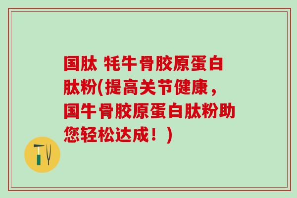 国肽 牦牛骨胶原蛋白肽粉(提高关节健康,国牛骨胶原蛋白肽粉助您轻松达成!)-第1张图片-氨糖科普网 国肽 牦牛骨胶原蛋白肽粉(提高关节健康,国牛骨胶原蛋白肽粉助您轻松达成!)-第1张图片-氨糖科普网