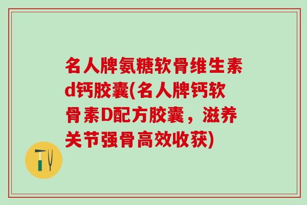 名人牌氨糖软骨维生素d钙胶囊(名人牌钙软骨素D配方胶囊,滋养关节强骨高效收获)-第1张图片-氨糖科普网 名人牌氨糖软骨维生素d钙胶囊(名人牌钙软骨素D配方胶囊,滋养关节强骨高效收获)-第1张图片-氨糖科普网