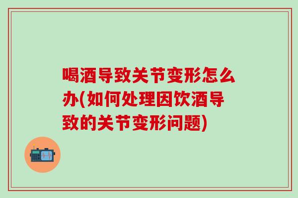 喝酒导致关节变形怎么办(如何处理因饮酒导致的关节变形问题)-第1张图片-氨糖科普网