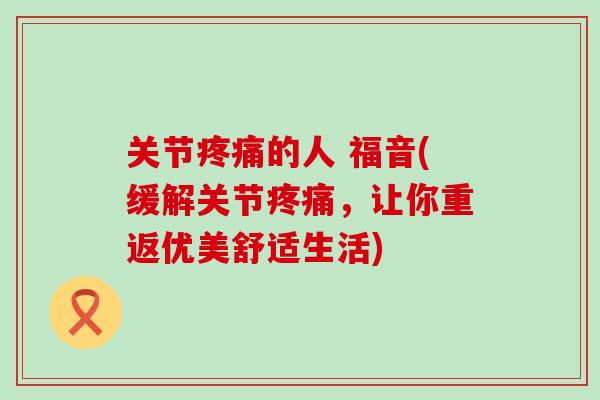 关节疼痛的人 福音(缓解关节疼痛,让你重返优美舒适生活)-第1张图片-氨糖科普网 关节疼痛的人 福音(缓解关节疼痛,让你重返优美舒适生活)-第1张图片-氨糖科普网