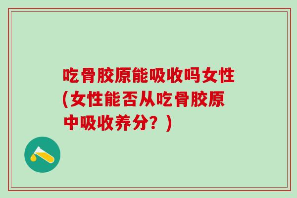 吃骨胶原能吸收吗女性(女性能否从吃骨胶原中吸收养分?)-第1张图片-氨糖科普网 吃骨胶原能吸收吗女性(女性能否从吃骨胶原中吸收养分?)-第1张图片-氨糖科普网
