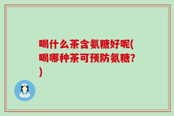 喝什么茶含氨糖好呢(喝哪种茶可预防氨糖？)-第1张图片-氨糖科普网