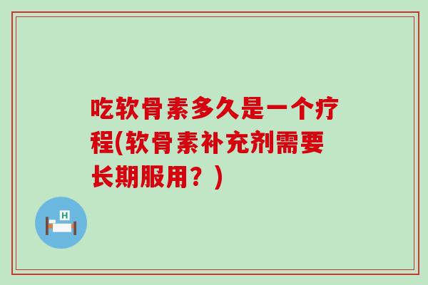 吃软骨素多久是一个疗程(软骨素补充剂需要长期服用?)-第1张图片-氨糖科普网 吃软骨素多久是一个疗程(软骨素补充剂需要长期服用?)-第1张图片-氨糖科普网