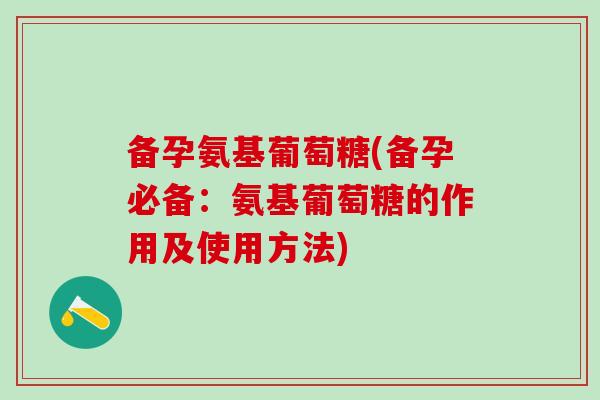 备孕氨基葡萄糖(备孕必备：氨基葡萄糖的作用及使用方法)-第1张图片-氨糖科普网